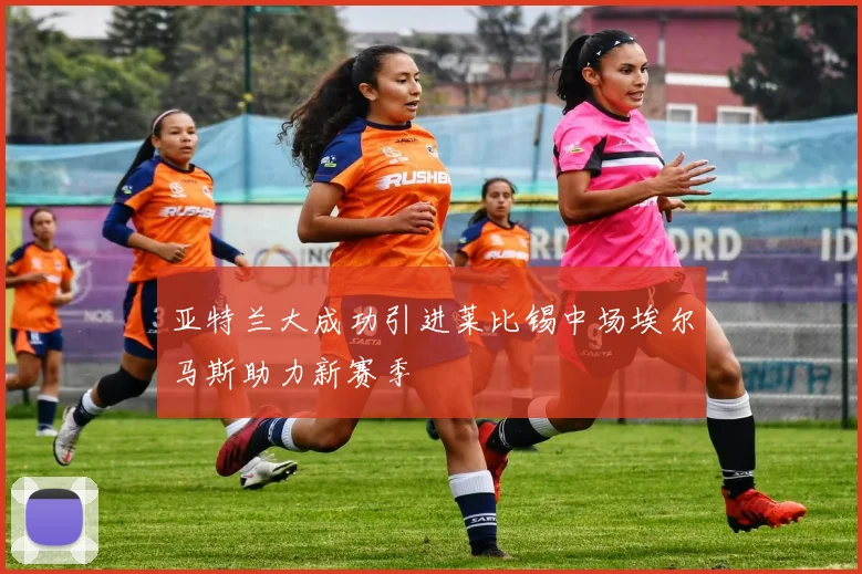亚特兰大成功引进莱比锡中场埃尔马斯助力新赛季