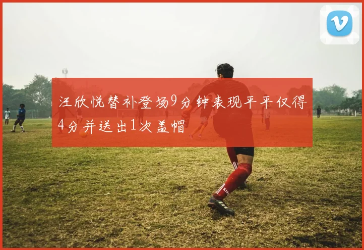 汪欣悦替补登场9分钟表现平平仅得4分并送出1次盖帽