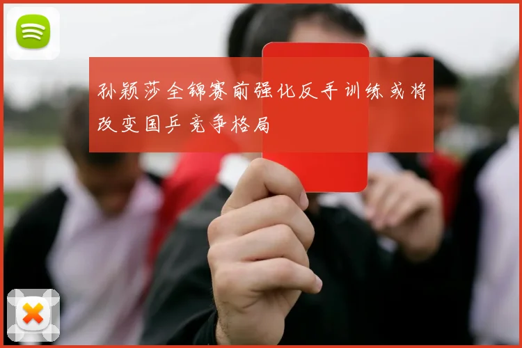 孙颖莎全锦赛前强化反手训练或将改变国乒竞争格局