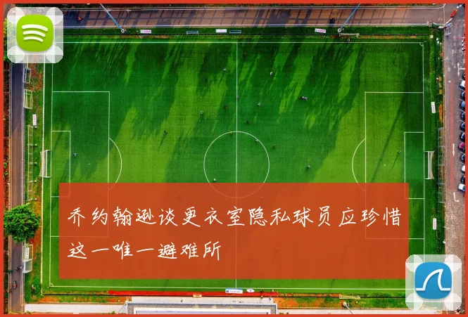 乔约翰逊谈更衣室隐私球员应珍惜这一唯一避难所